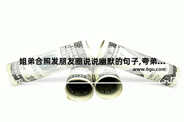 姐弟合照发朋友圈说说幽默的句子,夸弟弟自恋的句子搞笑