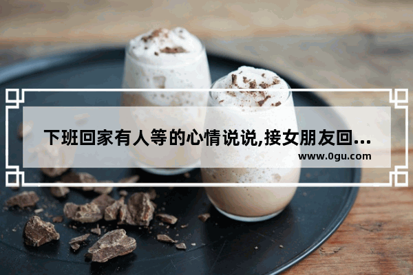 下班回家有人等的心情说说,接女朋友回家的祝福句子