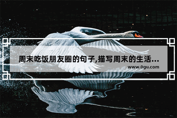 周末吃饭朋友圈的句子,描写周末的生活的句子