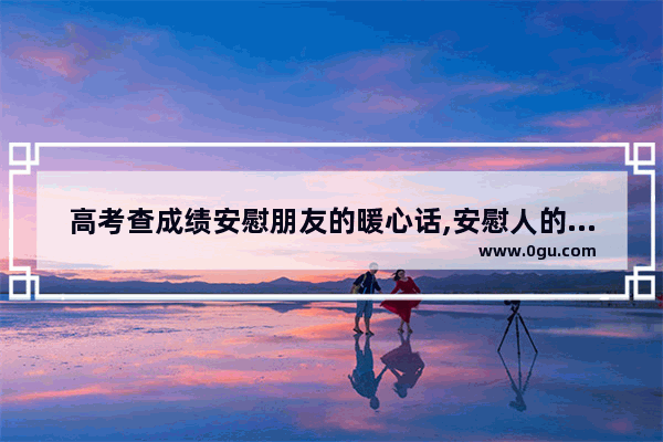 高考查成绩安慰朋友的暖心话,安慰人的暖心句子作文高中