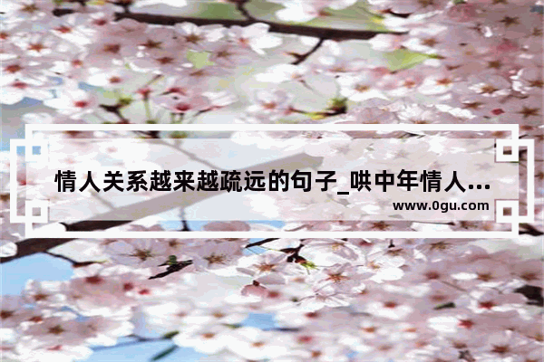 情人关系越来越疏远的句子_哄中年情人最暖心的句子