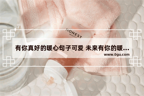 有你真好的暖心句子可爱 未来有你的暖心句子简短