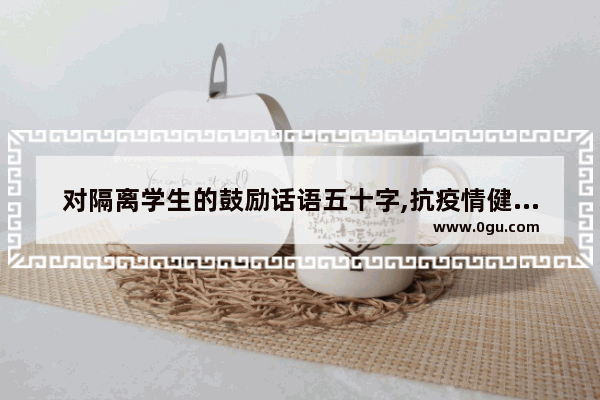 对隔离学生的鼓励话语五十字,抗疫情健身的句子正能量
