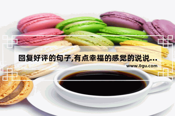 回复好评的句子,有点幸福的感觉的说说句子