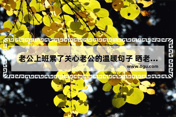 老公上班累了关心老公的温暖句子 晒老公上班的暖心句子搞笑