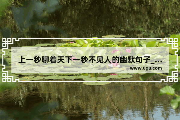 上一秒聊着天下一秒不见人的幽默句子_约茶的幽默语句