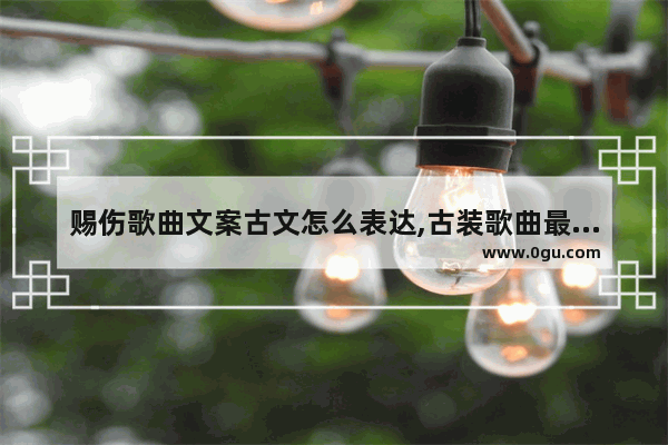 赐伤歌曲文案古文怎么表达,古装歌曲最火的歌伤感句子