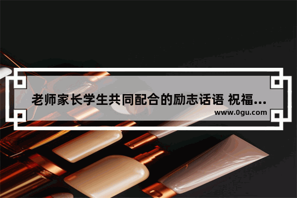 老师家长学生共同配合的励志话语 祝福毕业生家长的句子暖心