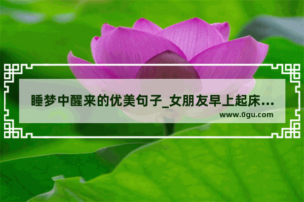 睡梦中醒来的优美句子_女朋友早上起床的句子暖心