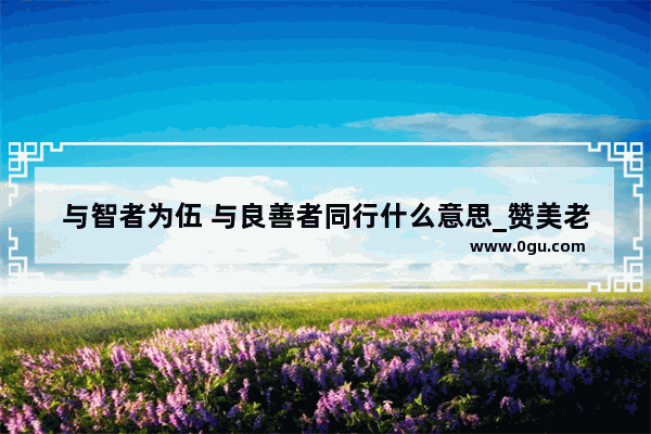 与智者为伍 与良善者同行什么意思_赞美老朋友的正能量句子