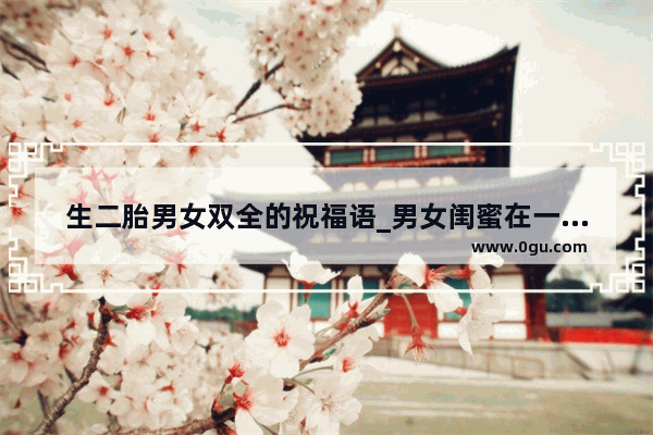 生二胎男女双全的祝福语_男女闺蜜在一起开心的说说发朋友圈