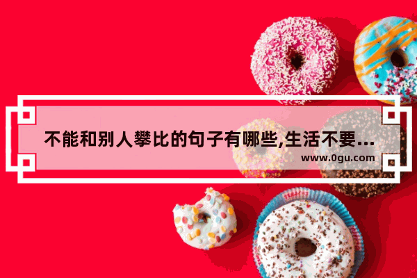 不能和别人攀比的句子有哪些,生活不要去攀比正能量句子