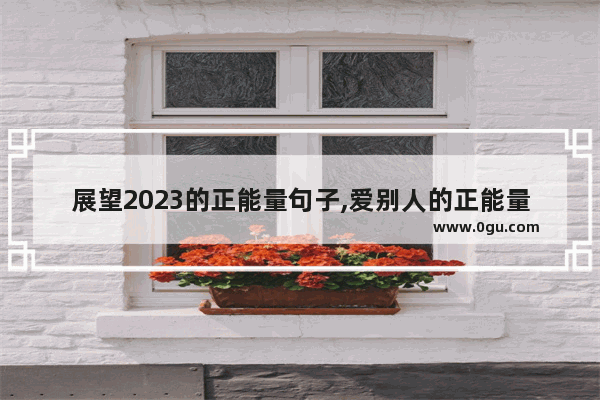 展望2023的正能量句子,爱别人的正能量句子简短