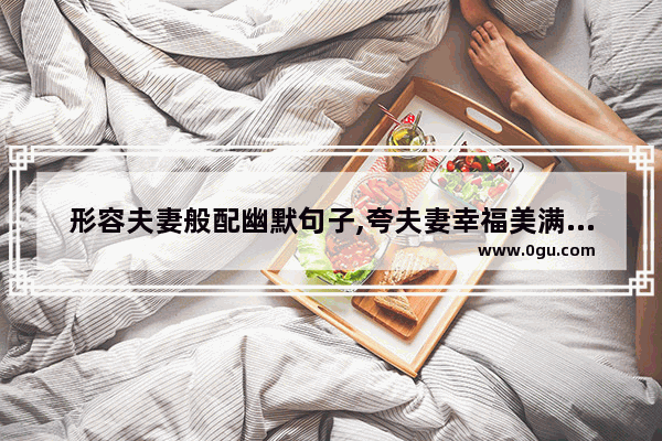 形容夫妻般配幽默句子,夸夫妻幸福美满的句子幽默