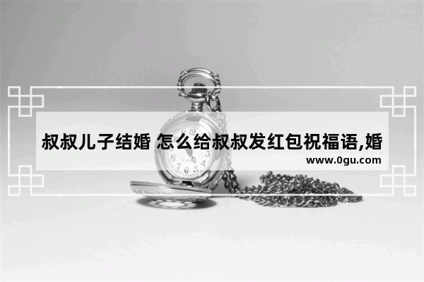 叔叔儿子结婚 怎么给叔叔发红包祝福语,婚姻的句子祝福经典语录