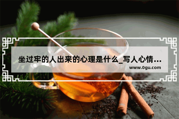 坐过牢的人出来的心理是什么_写人心情变化句子