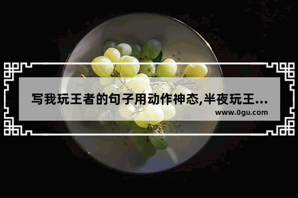 写我玩王者的句子用动作神态,半夜玩王者的心情句子