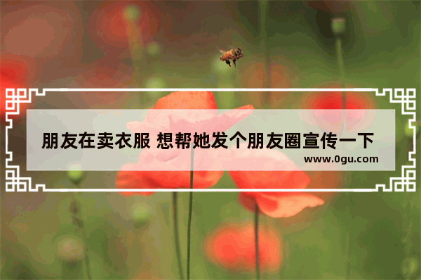 朋友在卖衣服 想帮她发个朋友圈宣传一下 谁能帮我想个广告词_喜欢衣服就买的说说句子
