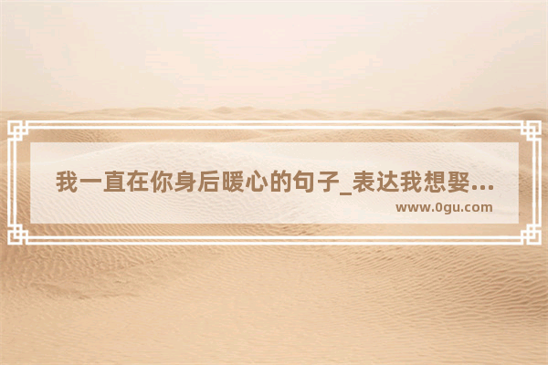 我一直在你身后暖心的句子_表达我想娶你的句子
