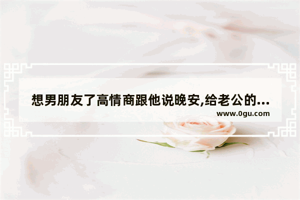 想男朋友了高情商跟他说晚安,给老公的晚安可爱句子暖心