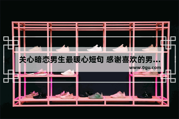 关心暗恋男生最暖心短句 感谢喜欢的男生的句子暖心