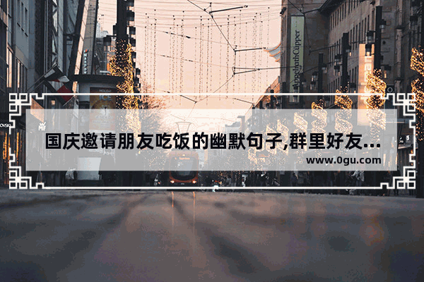 国庆邀请朋友吃饭的幽默句子,群里好友请客搞笑句子