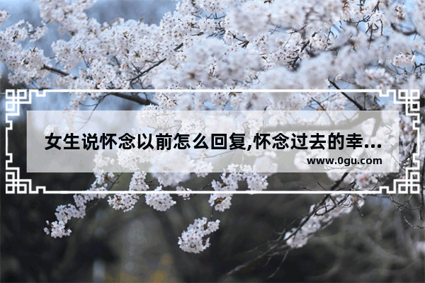 女生说怀念以前怎么回复,怀念过去的幸福的句子简短