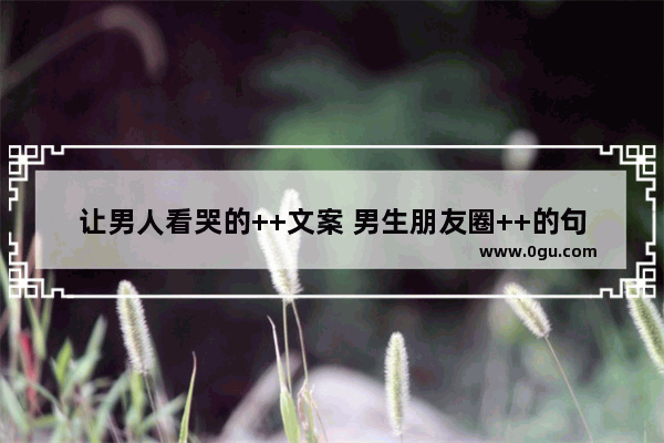 让男人看哭的++文案 男生朋友圈++的句子伤感