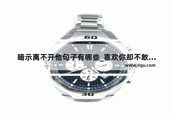 暗示离不开他句子有哪些_喜欢你却不敢开口句子说说