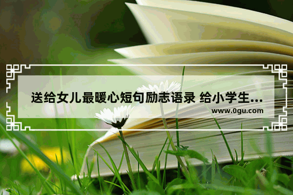 送给女儿最暖心短句励志语录 给小学生女儿的句子暖心