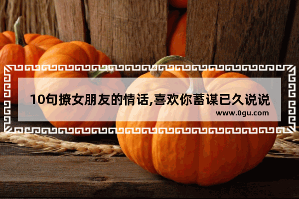 10句撩女朋友的情话,喜欢你蓄谋已久说说句子