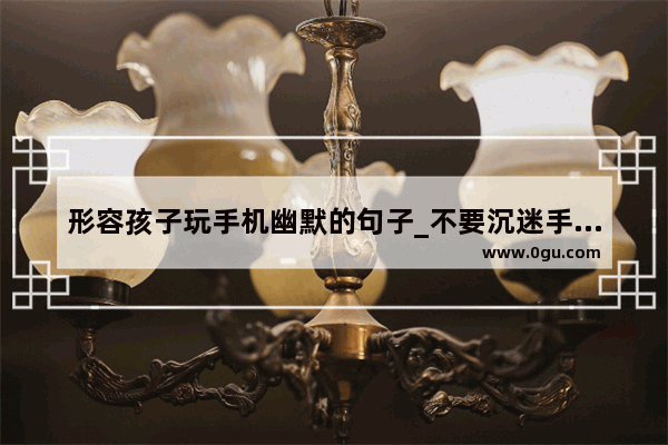 形容孩子玩手机幽默的句子_不要沉迷手机名言