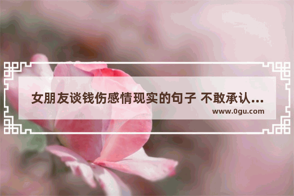 女朋友谈钱伤感情现实的句子 不敢承认谈钱伤感情的句子