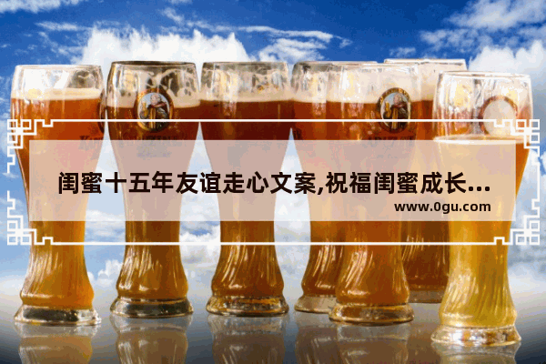 闺蜜十五年友谊走心文案,祝福闺蜜成长的句子唯美