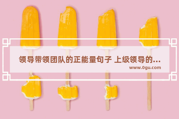 领导带领团队的正能量句子 上级领导的正能量句子