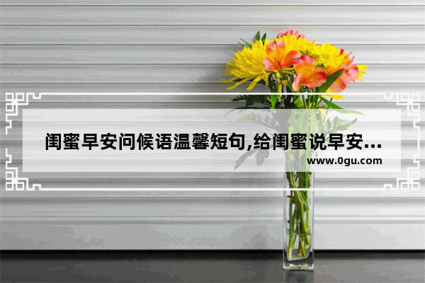闺蜜早安问候语温馨短句,给闺蜜说早安的暖心句子