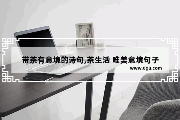 带茶有意境的诗句,茶生活 唯美意境句子