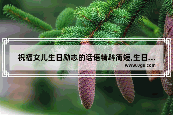 祝福女儿生日励志的话语精辟简短,生日快乐句子闺女的祝福