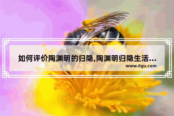 如何评价陶渊明的归隐,陶渊明归隐生活评论的句子