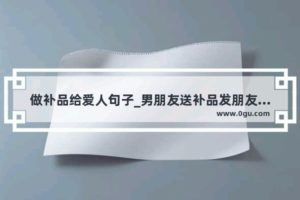 做补品给爱人句子_男朋友送补品发朋友圈的句子