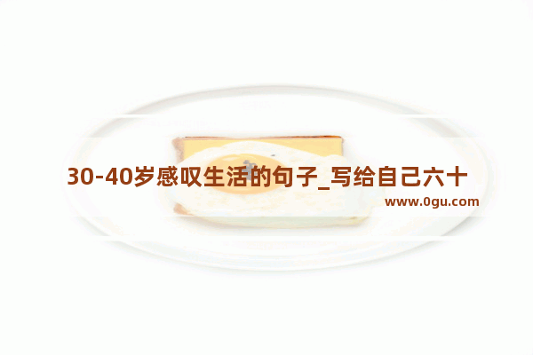 30-40岁感叹生活的句子_写给自己六十岁生日伤感句子