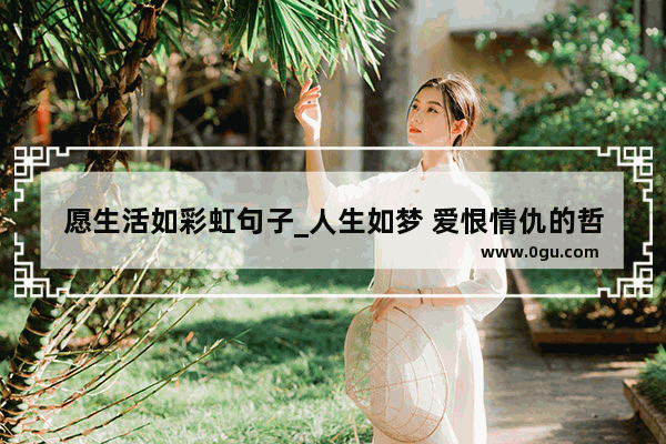 愿生活如彩虹句子_人生如梦 爱恨情仇的哲理语句