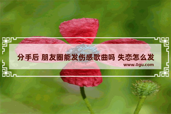 分手后 朋友圈能发伤感歌曲吗 失恋怎么发朋友圈伤感句子