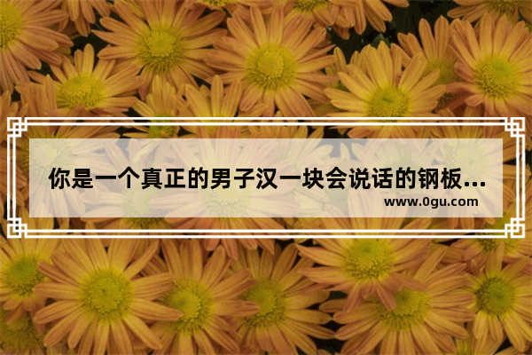 你是一个真正的男子汉一块会说话的钢板仿写比喻句 身上有钢板的心情句子