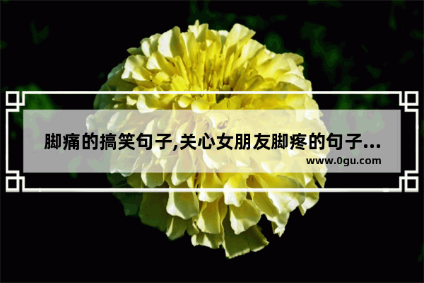脚痛的搞笑句子,关心女朋友脚疼的句子暖心