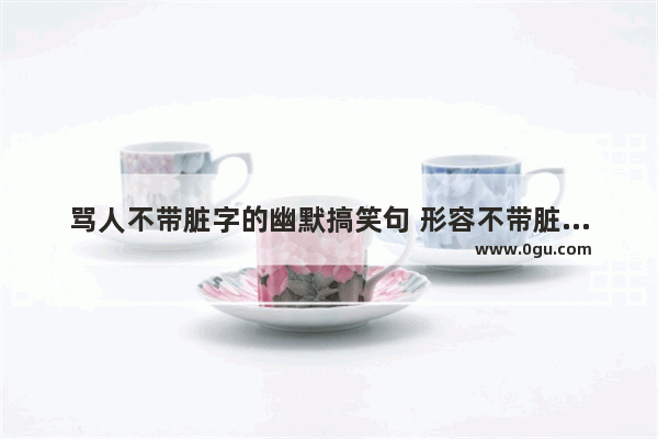 骂人不带脏字的幽默搞笑句 形容不带脏字的句子搞笑