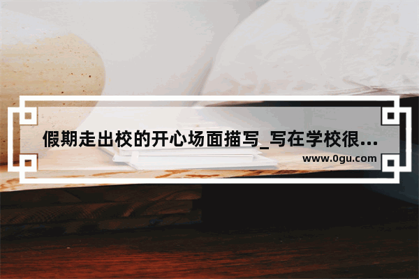 假期走出校的开心场面描写_写在学校很伤心往窗外看的句子