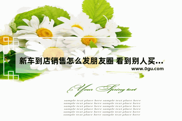 新车到店销售怎么发朋友圈 看到别人买新车搞笑句子