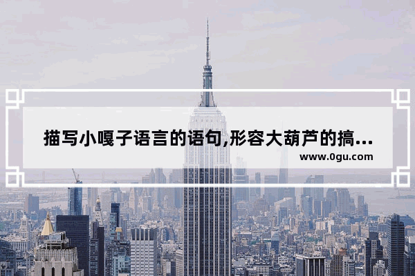 描写小嘎子语言的语句,形容大葫芦的搞笑句子