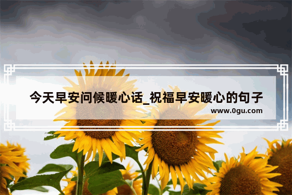 今天早安问候暖心话_祝福早安暖心的句子